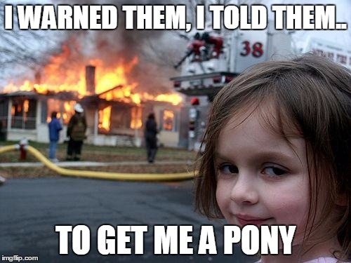 Disaster Girl Meme | I WARNED THEM, I TOLD THEM.. TO GET ME A PONY | image tagged in memes,disaster girl | made w/ Imgflip meme maker