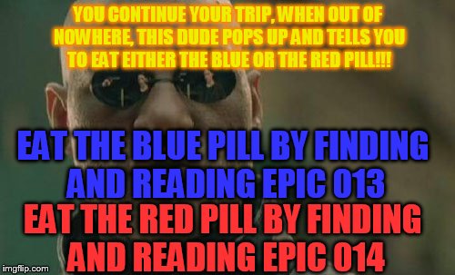 epic010 | YOU CONTINUE YOUR TRIP, WHEN OUT OF NOWHERE, THIS DUDE POPS UP AND TELLS YOU TO EAT EITHER THE BLUE OR THE RED PILL!!! EAT THE BLUE PILL BY FINDING AND READING EPIC 013; EAT THE RED PILL BY FINDING AND READING EPIC 014 | image tagged in memes,matrix morpheus,adventure game | made w/ Imgflip meme maker