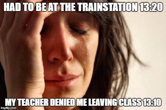 First World Problems Meme | HAD TO BE AT THE TRAINSTATION 13:20; MY TEACHER DENIED ME LEAVING CLASS 13:10 | image tagged in memes,first world problems | made w/ Imgflip meme maker