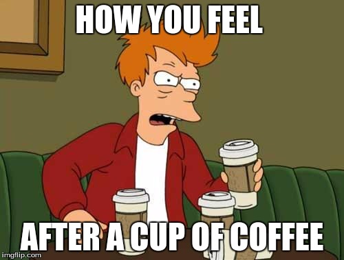 FryCoffee | HOW YOU FEEL; AFTER A CUP OF COFFEE | image tagged in frycoffee | made w/ Imgflip meme maker