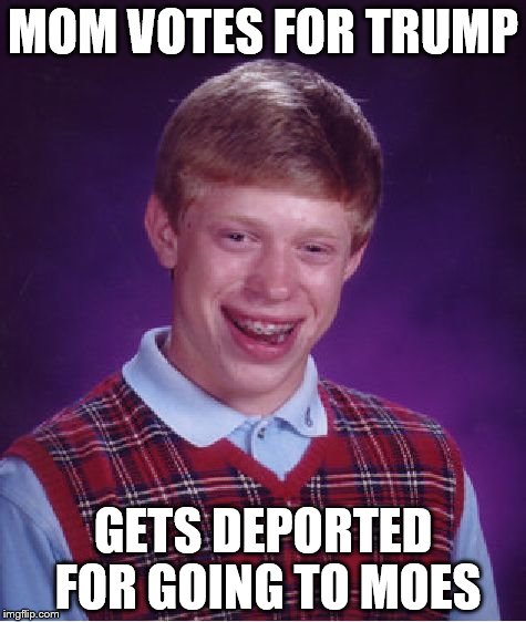 Bad Luck Brian | MOM VOTES FOR TRUMP; GETS DEPORTED FOR GOING TO MOES | image tagged in memes,bad luck brian | made w/ Imgflip meme maker
