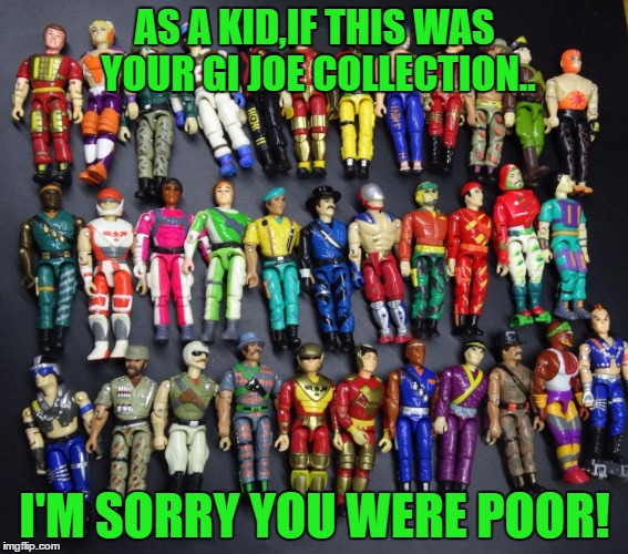 AS A KID,IF THIS WAS YOUR GI JOE COLLECTION.. I'M SORRY YOU WERE POOR! | image tagged in sorry you are poor | made w/ Imgflip meme maker