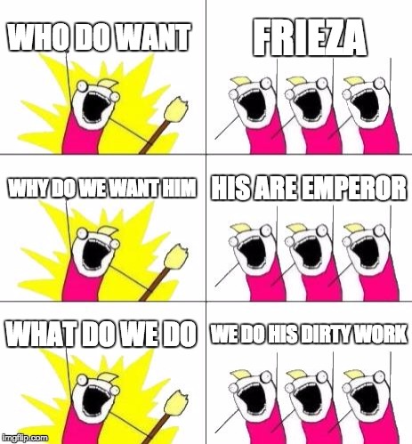 What Do We Want 3 | WHO DO WANT; FRIEZA; WHY DO WE WANT HIM; HIS ARE EMPEROR; WHAT DO WE DO; WE DO HIS DIRTY WORK | image tagged in memes,what do we want 3 | made w/ Imgflip meme maker