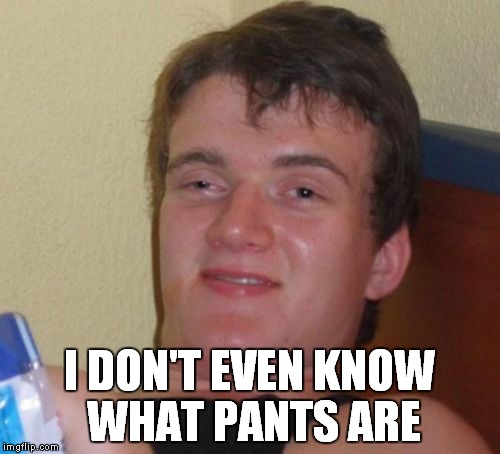 10 Guy Meme | I DON'T EVEN KNOW WHAT PANTS ARE | image tagged in memes,10 guy | made w/ Imgflip meme maker