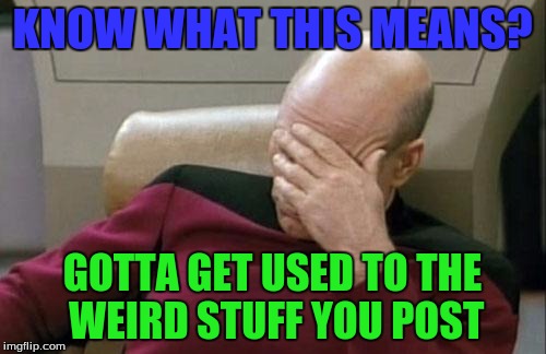 Captain Picard Facepalm Meme | KNOW WHAT THIS MEANS? GOTTA GET USED TO THE WEIRD STUFF YOU POST | image tagged in memes,captain picard facepalm | made w/ Imgflip meme maker