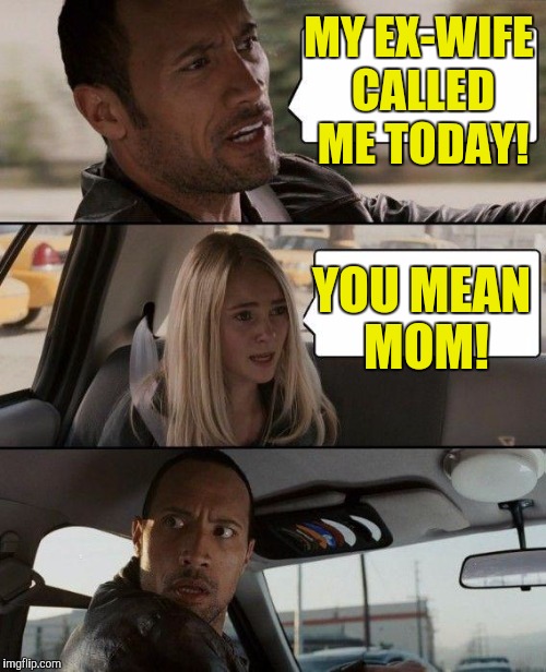 The Rock Driving Meme | MY EX-WIFE CALLED ME TODAY! YOU MEAN MOM! | image tagged in memes,the rock driving | made w/ Imgflip meme maker