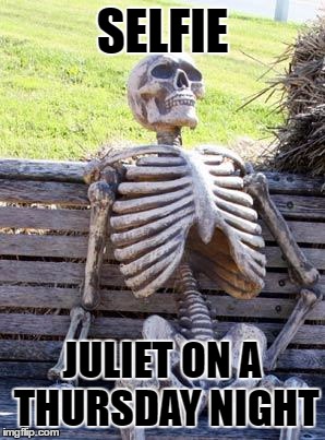 Waiting Skeleton Meme | SELFIE; JULIET ON A THURSDAY NIGHT | image tagged in memes,waiting skeleton | made w/ Imgflip meme maker