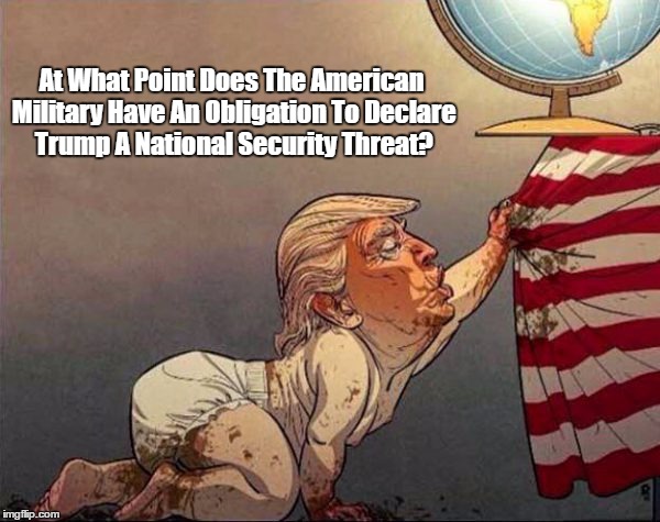 At What Point Does The American Military Have An Obligation To Declare Trump A National Security Threat? | At What Point Does The American Military Have An Obligation To Declare Trump A National Security Threat? | image tagged in national security,trump and national security,trump's budget,reckless endangerment,trump's belligerence,trump's paranoia | made w/ Imgflip meme maker