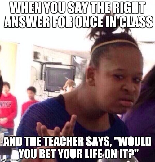 Black Girl Wat | WHEN YOU SAY THE RIGHT ANSWER FOR ONCE IN CLASS; AND THE TEACHER SAYS, "WOULD YOU BET YOUR LIFE ON IT?" | image tagged in memes,black girl wat | made w/ Imgflip meme maker