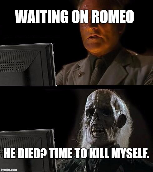 I'll Just Wait Here Meme | WAITING ON ROMEO; HE DIED? TIME TO KILL MYSELF. | image tagged in memes,ill just wait here | made w/ Imgflip meme maker