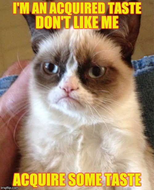 Grumpy Cat Meme | I'M AN ACQUIRED TASTE; DON'T LIKE ME; ACQUIRE SOME TASTE | image tagged in memes,grumpy cat | made w/ Imgflip meme maker