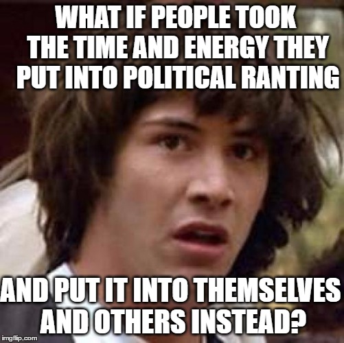 Start Spending Time On Things You CAN Control.  Positive Stuff! | WHAT IF PEOPLE TOOK THE TIME AND ENERGY THEY PUT INTO POLITICAL RANTING; AND PUT IT INTO THEMSELVES AND OTHERS INSTEAD? | image tagged in memes,conspiracy keanu,liberal logic,republicans,stupid people | made w/ Imgflip meme maker