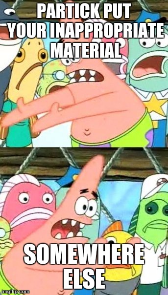 Put It Somewhere Else Patrick | PARTICK PUT YOUR INAPPROPRIATE MATERIAL; SOMEWHERE ELSE | image tagged in memes,put it somewhere else patrick | made w/ Imgflip meme maker