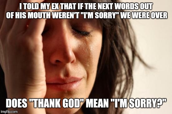 Ex week | I TOLD MY EX THAT IF THE NEXT WORDS OUT OF HIS MOUTH WEREN'T "I'M SORRY" WE WERE OVER; DOES "THANK GOD" MEAN "I'M SORRY?" | image tagged in memes,first world problems,ex week,ex boyfriend | made w/ Imgflip meme maker
