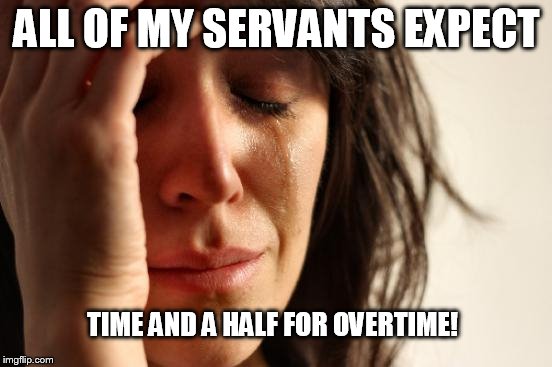 First World Problems Meme | ALL OF MY SERVANTS EXPECT; TIME AND A HALF FOR OVERTIME! | image tagged in memes,first world problems | made w/ Imgflip meme maker
