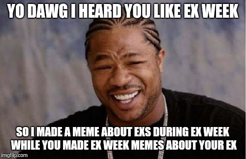 Yo Dawg Heard You | YO DAWG I HEARD YOU LIKE EX WEEK; SO I MADE A MEME ABOUT EXS DURING EX WEEK WHILE YOU MADE EX WEEK MEMES ABOUT YOUR EX | image tagged in memes,yo dawg heard you,ex week | made w/ Imgflip meme maker