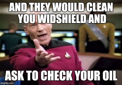 Picard Wtf Meme | AND THEY WOULD CLEAN YOU WIDSHIELD AND ASK TO CHECK YOUR OIL | image tagged in memes,picard wtf | made w/ Imgflip meme maker