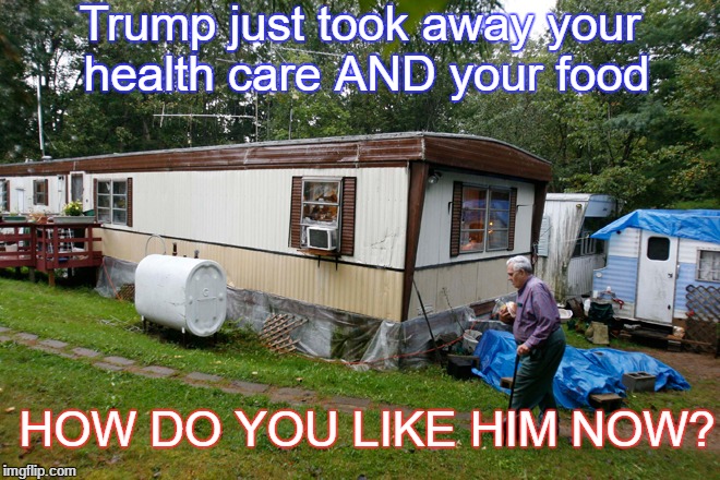 Trump just took away your health care AND your food; HOW DO YOU LIKE HIM NOW? | image tagged in trump hates his voters,trump | made w/ Imgflip meme maker