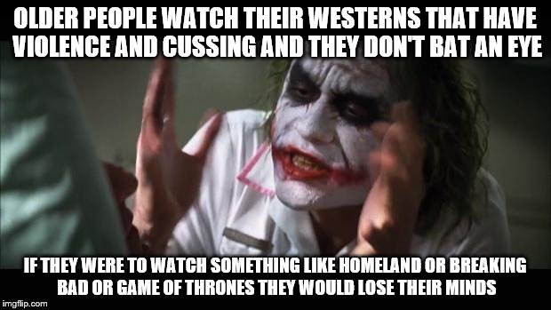 If they are so perplexed on a generational divide this is one of many examples of their hypocrisy | OLDER PEOPLE WATCH THEIR WESTERNS THAT HAVE VIOLENCE AND CUSSING AND THEY DON'T BAT AN EYE; IF THEY WERE TO WATCH SOMETHING LIKE HOMELAND OR BREAKING BAD OR GAME OF THRONES THEY WOULD LOSE THEIR MINDS | image tagged in memes,and everybody loses their minds | made w/ Imgflip meme maker