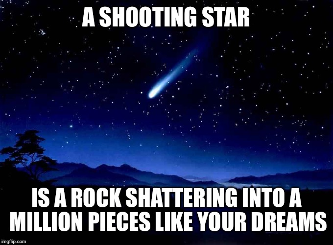 There is a myth about wishing on a shooting star will make it cone true: | A SHOOTING STAR; IS A ROCK SHATTERING INTO A MILLION PIECES LIKE YOUR DREAMS | image tagged in shooting star | made w/ Imgflip meme maker