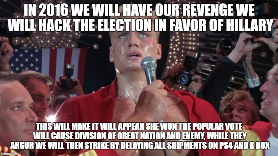 Ivan Drago | IN 2016 WE WILL HAVE OUR REVENGE WE WILL HACK THE ELECTION IN FAVOR OF HILLARY; THIS WILL MAKE IT WILL APPEAR SHE WON THE POPULAR VOTE WILL CAUSE DIVISION OF GREAT NATION AND ENEMY, WHILE THEY ARGUR WE WILL THEN STRIKE BY DELAYING ALL SHIPMENTS ON PS4 AND X BOX | image tagged in trump,ivan drago,election 2016,sony,x-box,memes | made w/ Imgflip meme maker