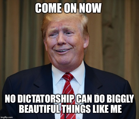 COME ON NOW NO DICTATORSHIP CAN DO BIGGLY BEAUTIFUL THINGS LIKE ME | made w/ Imgflip meme maker