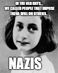 Anne Frank (1929-1945) | IN THE OLD DAYS...   WE CALLED PEOPLE THAT IMPOSE THEIR  WILL ON OTHERS.. NAZIS | image tagged in anne frank 1929-1945 | made w/ Imgflip meme maker