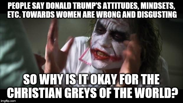 And everybody loses their minds Meme | PEOPLE SAY DONALD TRUMP'S ATTITUDES, MINDSETS, ETC. TOWARDS WOMEN ARE WRONG AND DISGUSTING; SO WHY IS IT OKAY FOR THE CHRISTIAN GREYS OF THE WORLD? | image tagged in memes,and everybody loses their minds | made w/ Imgflip meme maker