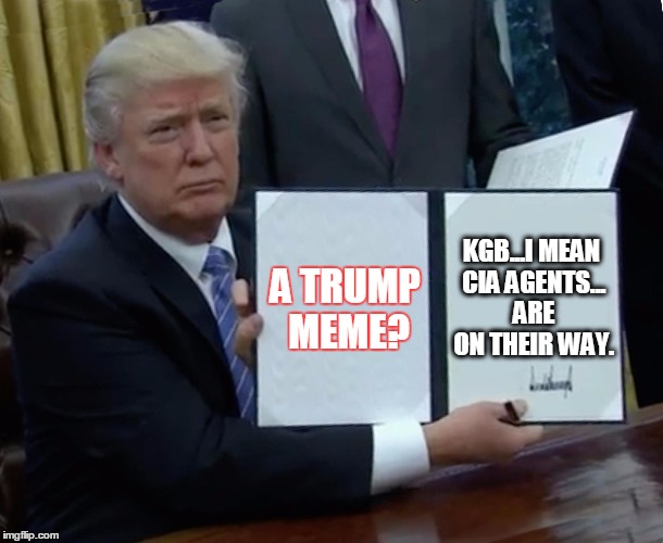 A Trump Meme? | KGB...I MEAN CIA AGENTS... ARE ON THEIR WAY. A TRUMP MEME? | image tagged in trump bill signing,donald trump,president trump,funny,memes | made w/ Imgflip meme maker