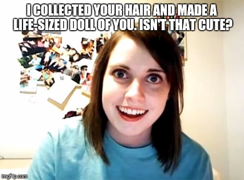 Overly Attached Girlfriend Meme | I COLLECTED YOUR HAIR AND MADE A LIFE-SIZED DOLL OF YOU. ISN'T THAT CUTE? | image tagged in memes,overly attached girlfriend | made w/ Imgflip meme maker