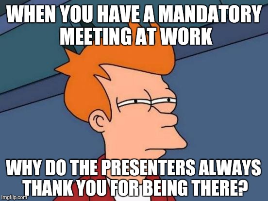 Futurama Fry Meme | WHEN YOU HAVE A MANDATORY MEETING AT WORK; WHY DO THE PRESENTERS ALWAYS THANK YOU FOR BEING THERE? | image tagged in memes,futurama fry | made w/ Imgflip meme maker