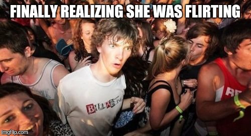 Sudden Clarity Clarence | FINALLY REALIZING SHE WAS FLIRTING | image tagged in memes,sudden clarity clarence | made w/ Imgflip meme maker