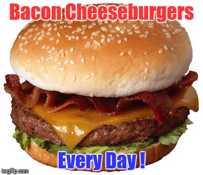 Bacon Cheeseburgers Every Day ! | image tagged in bacon cheeseburger | made w/ Imgflip meme maker