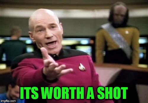 Picard Wtf Meme | ITS WORTH A SHOT | image tagged in memes,picard wtf | made w/ Imgflip meme maker