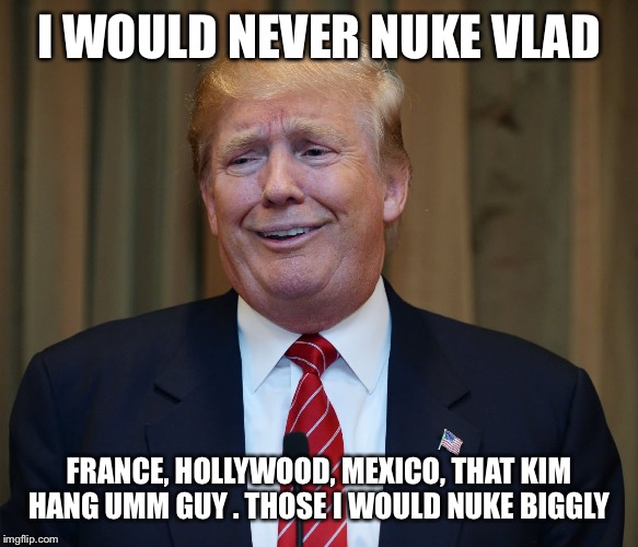 Nuke-tastrophe  | I WOULD NEVER NUKE VLAD FRANCE, HOLLYWOOD, MEXICO, THAT KIM HANG UMM GUY . THOSE I WOULD NUKE BIGGLY | image tagged in memes,donald trump,political,republicans,funny | made w/ Imgflip meme maker