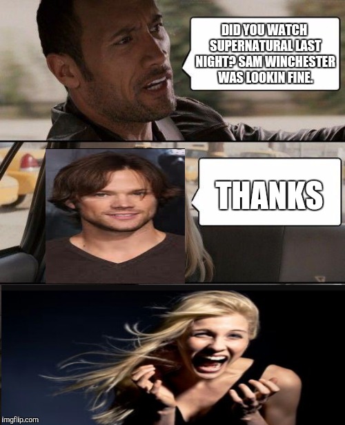 The Rock Driving Meme | DID YOU WATCH SUPERNATURAL LAST NIGHT? SAM WINCHESTER WAS LOOKIN FINE. THANKS | image tagged in memes,the rock driving | made w/ Imgflip meme maker