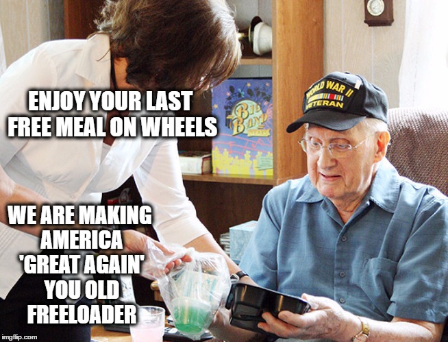If this is 'great' I dont want to be 'great' | ENJOY YOUR LAST FREE MEAL ON WHEELS; WE ARE MAKING AMERICA 'GREAT AGAIN' YOU OLD FREELOADER | image tagged in donald trump,conservatives | made w/ Imgflip meme maker