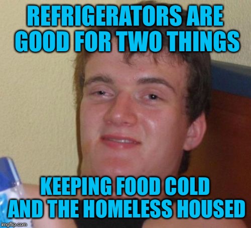 10 Guy Meme | REFRIGERATORS ARE GOOD FOR TWO THINGS; KEEPING FOOD COLD AND THE HOMELESS HOUSED | image tagged in memes,10 guy | made w/ Imgflip meme maker