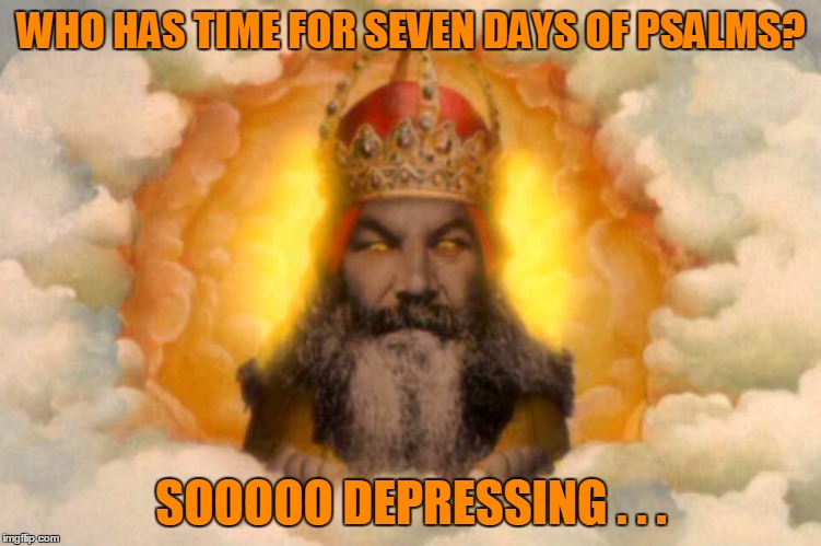 WHO HAS TIME FOR SEVEN DAYS OF PSALMS? SOOOOO DEPRESSING . . . | made w/ Imgflip meme maker
