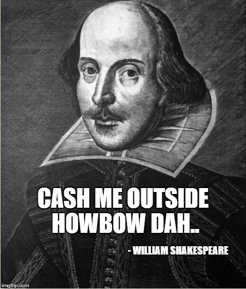 - WILLIAM SHAKESPEARE CASH ME OUTSIDE HOWBOW DAH.. | CASH ME OUTSIDE HOWBOW DAH.. - WILLIAM SHAKESPEARE | image tagged in cash me ousside how bow dah | made w/ Imgflip meme maker