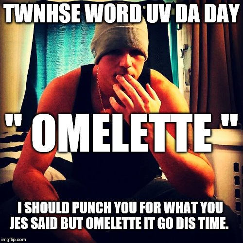 twnhse life | TWNHSE WORD UV DA DAY; " OMELETTE "; I SHOULD PUNCH YOU FOR WHAT YOU JES SAID BUT OMELETTE IT GO DIS TIME. | image tagged in wordplay | made w/ Imgflip meme maker