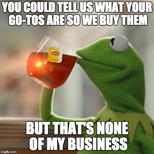 But That's None Of My Business Meme | YOU COULD TELL US WHAT YOUR GO-TOS ARE SO WE BUY THEM; BUT THAT'S NONE OF MY BUSINESS | image tagged in memes,but thats none of my business,kermit the frog | made w/ Imgflip meme maker