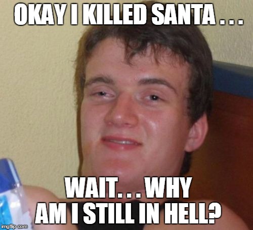 10 Guy Meme | OKAY I KILLED SANTA . . . WAIT. . . WHY AM I STILL IN HELL? | image tagged in memes,10 guy | made w/ Imgflip meme maker