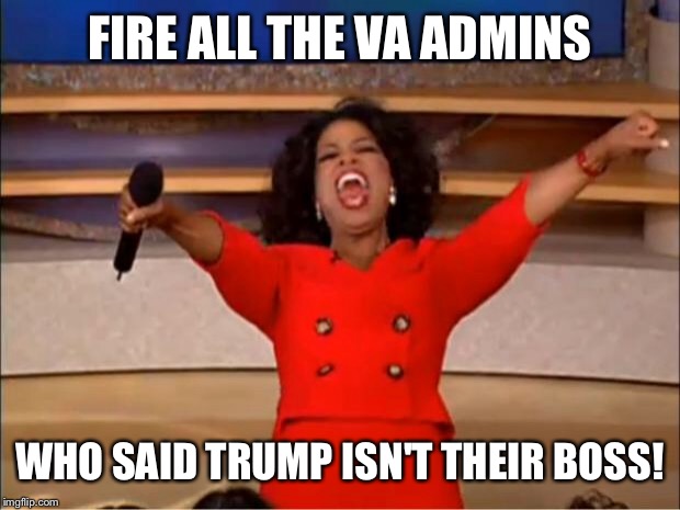 Oprah You Get A Meme | FIRE ALL THE VA ADMINS WHO SAID TRUMP ISN'T THEIR BOSS! | image tagged in memes,oprah you get a | made w/ Imgflip meme maker