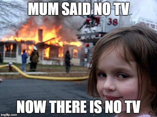 Disaster Girl | MUM SAID NO TV; NOW THERE IS NO TV | image tagged in memes,disaster girl | made w/ Imgflip meme maker