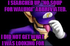 I SEARCHED UP "NO SOUP FOR WALUIGI" ABBREVIATED. I DID NOT GET WHAT I WAS LOOKING FOR | made w/ Imgflip meme maker