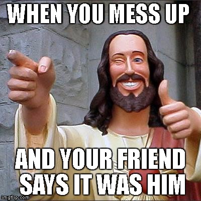 Buddy Christ | WHEN YOU MESS UP; AND YOUR FRIEND SAYS IT WAS HIM | image tagged in memes,buddy christ | made w/ Imgflip meme maker