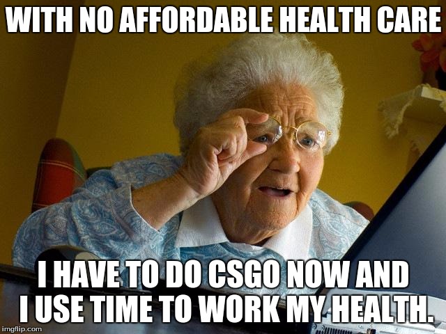 Grandma Finds The Internet | WITH NO AFFORDABLE HEALTH CARE; I HAVE TO DO CSGO NOW AND I USE TIME TO WORK MY HEALTH. | image tagged in memes,grandma finds the internet | made w/ Imgflip meme maker