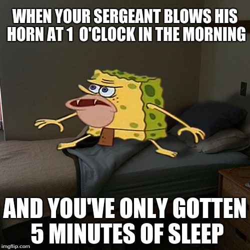 Caveman Spongebob in Barracks | WHEN YOUR SERGEANT BLOWS HIS HORN AT 1  O'CLOCK IN THE MORNING; AND YOU'VE ONLY GOTTEN 5 MINUTES OF SLEEP | image tagged in caveman spongebob in barracks | made w/ Imgflip meme maker
