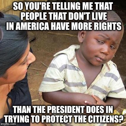 Say what? | SO YOU'RE TELLING ME THAT PEOPLE THAT DON'T LIVE IN AMERICA HAVE MORE RIGHTS; THAN THE PRESIDENT DOES IN TRYING TO PROTECT THE CITIZENS? | image tagged in memes,third world skeptical kid,trump,travel ban | made w/ Imgflip meme maker
